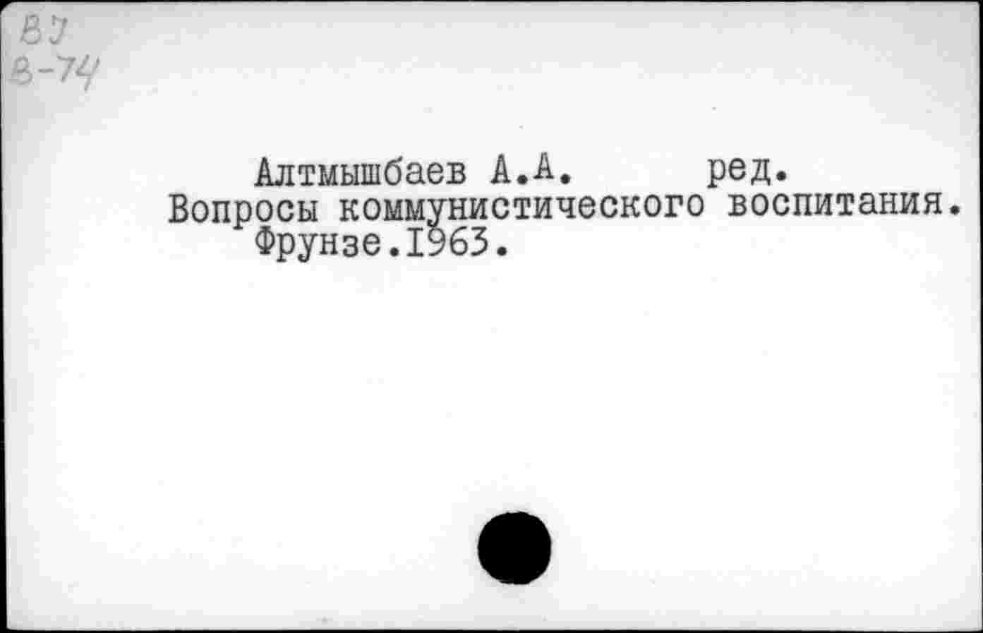 ﻿Алтмышбаев А.А. ред.
Вопросы коммунистического воспитания.
Фрунзе.1963.